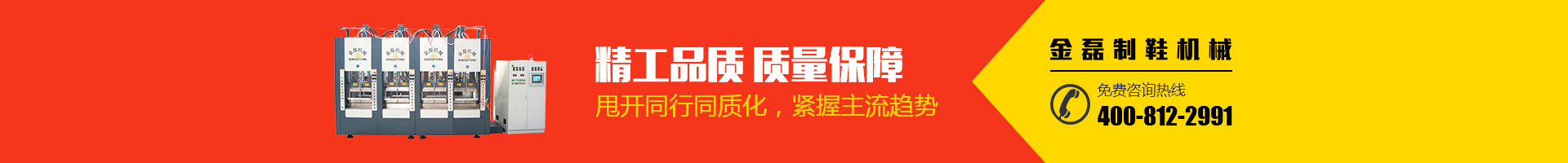 金磊制鞋機(jī)械：精工品質(zhì)，質(zhì)量保障；甩開(kāi)同行同質(zhì)化，緊握主流趨勢(shì)；免費(fèi)咨詢(xún)熱線(xiàn)：400-812-2991
